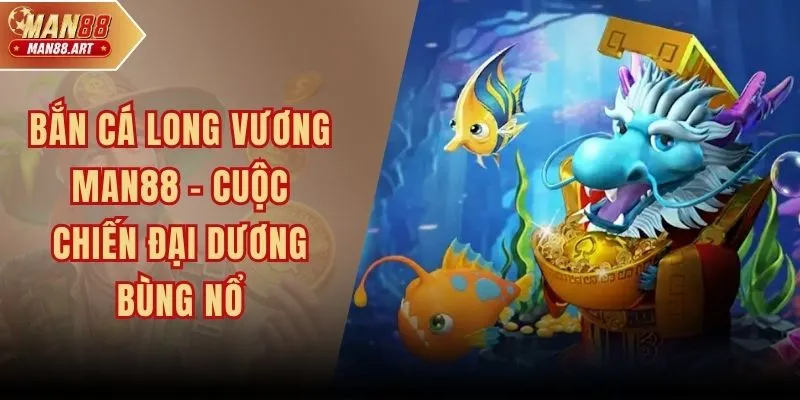 Bắn Cá Long Vương MAN88 – Cuộc Chiến Đại Dương Bùng Nổ