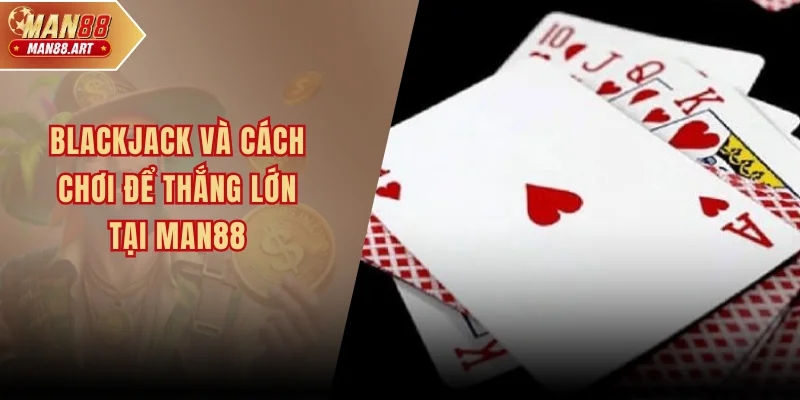 Blackjack Và Cách Chơi Hiệu Quả Để Thắng Lớn Tại Man88